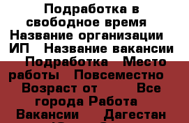 Подработка в свободное время › Название организации ­ ИП › Название вакансии ­ Подработка › Место работы ­ Повсеместно › Возраст от ­ 20 - Все города Работа » Вакансии   . Дагестан респ.,Южно-Сухокумск г.